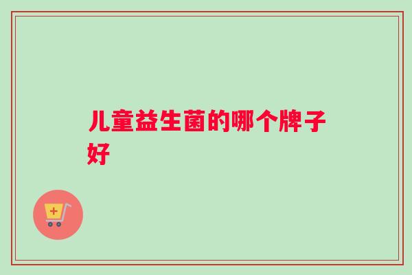 儿童益生菌的哪个牌子好