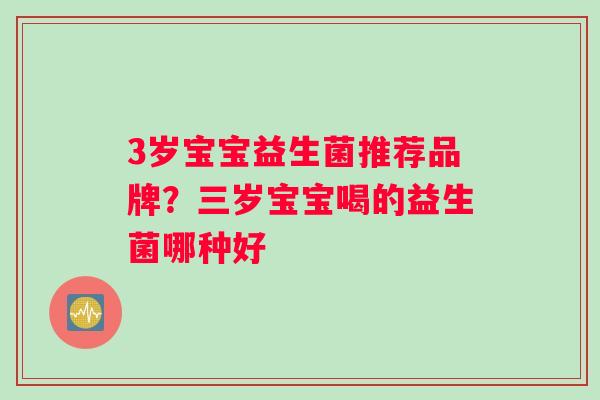 3岁宝宝益生菌推荐品牌？三岁宝宝喝的益生菌哪种好