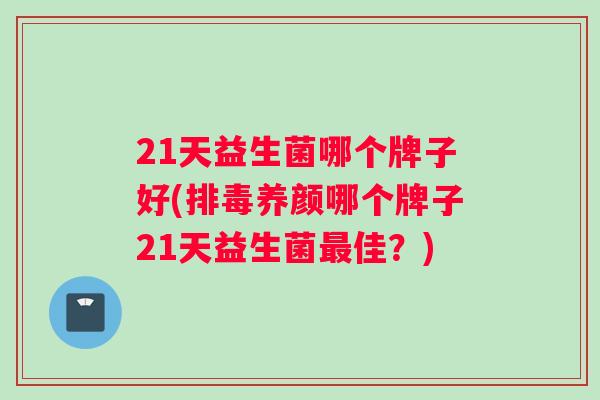 21天益生菌哪个牌子好(养颜哪个牌子21天益生菌佳？)