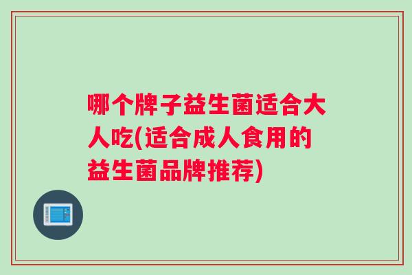 哪个牌子益生菌适合大人吃(适合成人食用的益生菌品牌推荐) 哪个牌子益生菌适合大人吃(适合成人食用的益生菌品牌推荐)