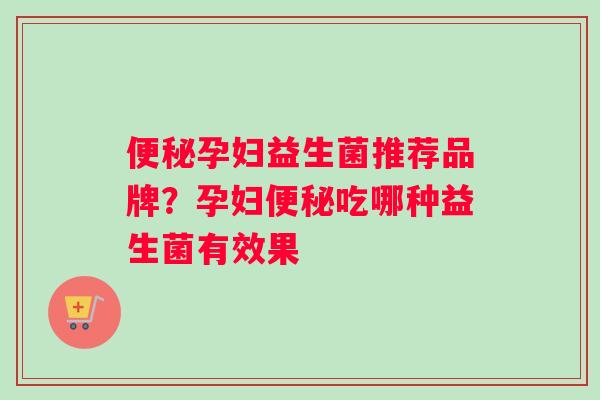 便秘孕妇益生菌推荐品牌？孕妇便秘吃哪种益生菌有效果