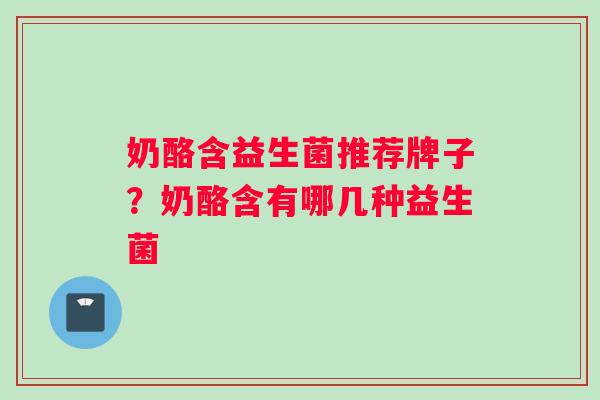 奶酪含益生菌推荐牌子？奶酪含有哪几种益生菌
