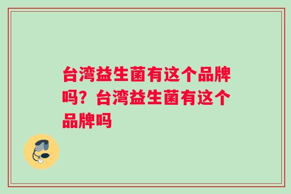 台湾益生菌有这个品牌吗?台湾益生菌有这个品牌吗 台湾益生菌有这个品牌吗?台湾益生菌有这个品牌吗
