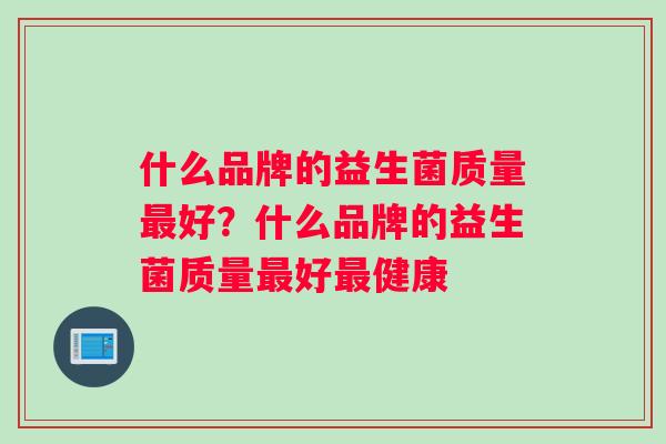 什么品牌的益生菌质量最好？什么品牌的益生菌质量最好最健康