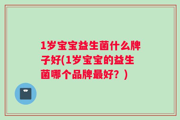 1岁宝宝益生菌什么牌子好(1岁宝宝的益生菌哪个品牌好？)