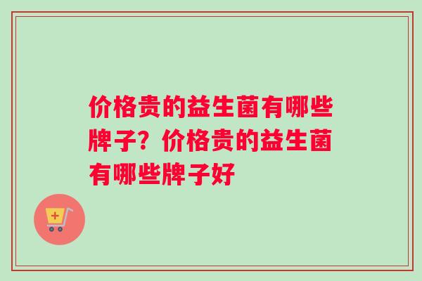 价格贵的益生菌有哪些牌子?价格贵的益生菌有哪些牌子好 价格贵的益生菌有哪些牌子?价格贵的益生菌有哪些牌子好