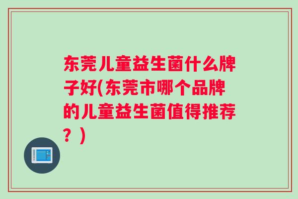 东莞儿童益生菌什么牌子好(东莞市哪个品牌的儿童益生菌值得推荐？)