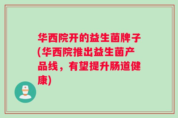 华西院开的益生菌牌子(华西院推出益生菌产品线，有望提升肠道健康)