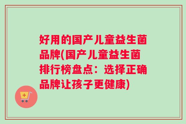 好用的国产儿童益生菌品牌(国产儿童益生菌排行榜盘点：选择正确品牌让孩子更健康)
