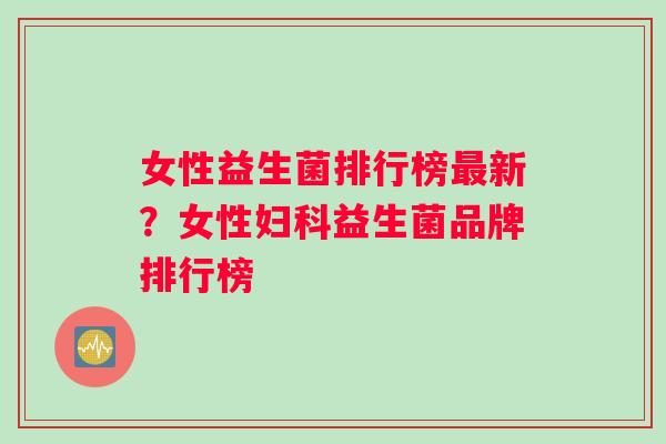 女性益生菌排行榜新？女性益生菌品牌排行榜