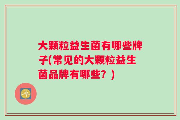 大颗粒益生菌有哪些牌子(常见的大颗粒益生菌品牌有哪些？)