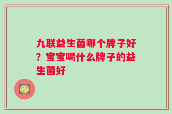 九联益生菌哪个牌子好?宝宝喝什么牌子的益生菌好 九联益生菌哪个牌子好?宝宝喝什么牌子的益生菌好
