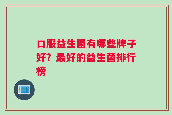 口服益生菌有哪些牌子好？最好的益生菌排行榜