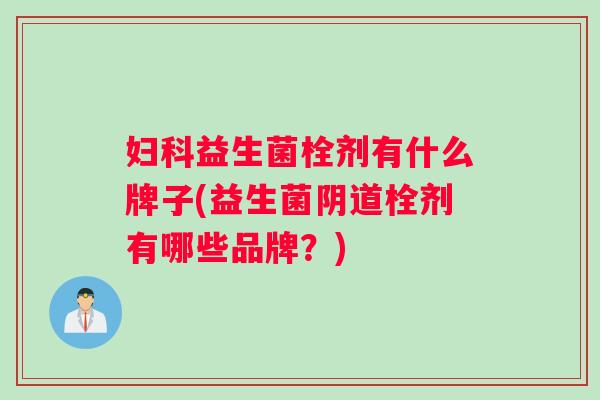 益生菌栓剂有什么牌子(益生菌栓剂有哪些品牌?) 益生菌栓剂有什么牌子(益生菌栓剂有哪些品牌?)