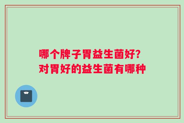 哪个牌子胃益生菌好？对胃好的益生菌有哪种