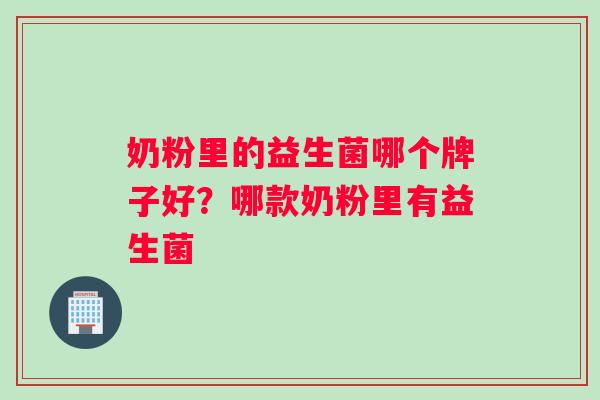 奶粉里的益生菌哪个牌子好?哪款奶粉里有益生菌 奶粉里的益生菌哪个牌子好?哪款奶粉里有益生菌