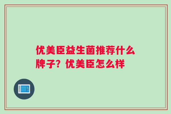 优美臣益生菌推荐什么牌子？优美臣怎么样