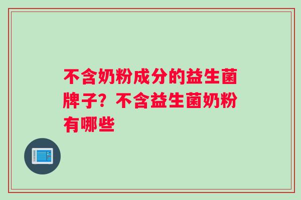 不含奶粉成分的益生菌牌子？不含益生菌奶粉有哪些