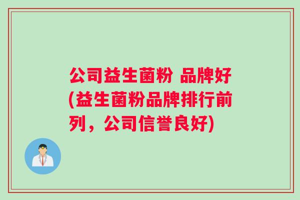 公司益生菌粉 品牌好(益生菌粉品牌排行前列，公司信誉良好)