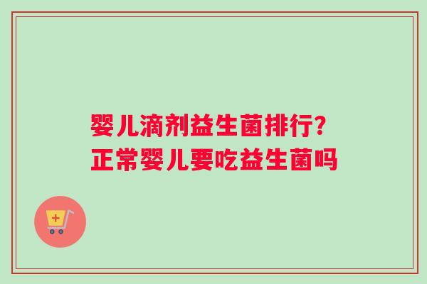 婴儿滴剂益生菌排行？正常婴儿要吃益生菌吗