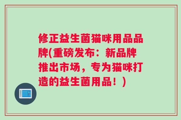修正益生菌猫咪用品品牌(重磅发布：新品牌推出市场，专为猫咪打造的益生菌用品！)