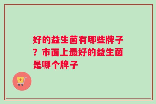 好的益生菌有哪些牌子？市面上最好的益生菌是哪个牌子