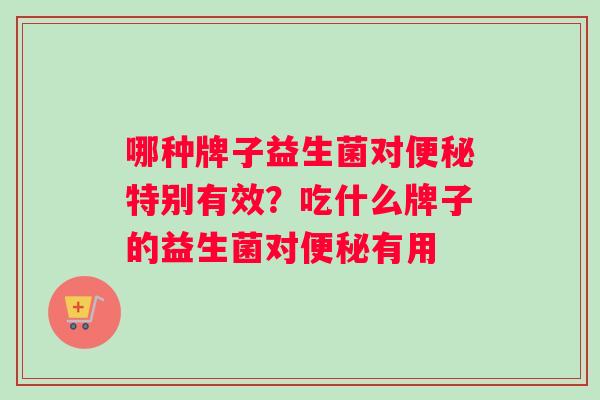 哪种牌子益生菌对特别有效？吃什么牌子的益生菌对有用