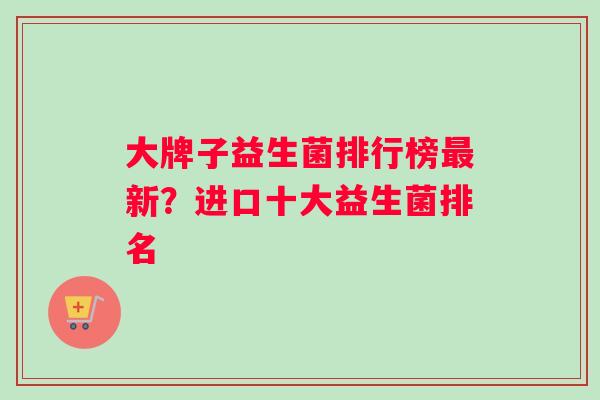 大牌子益生菌排行榜最新？进口十大益生菌排名