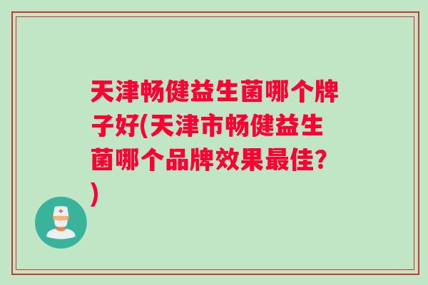 天津畅健益生菌哪个牌子好(天津市畅健益生菌哪个品牌效果最佳？)