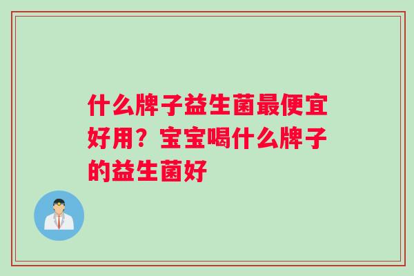 什么牌子益生菌便宜好用？宝宝喝什么牌子的益生菌好