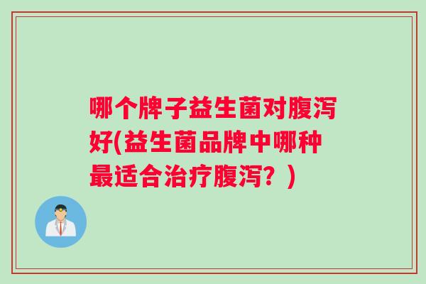 哪个牌子益生菌对腹泻好(益生菌品牌中哪种最适合治疗腹泻？)