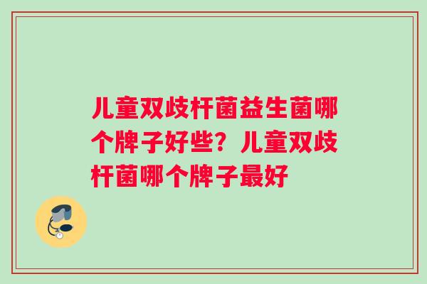 儿童双歧杆菌益生菌哪个牌子好些？儿童双歧杆菌哪个牌子最好