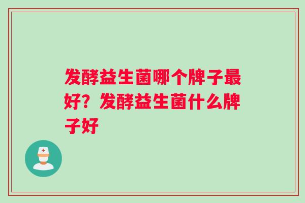 发酵益生菌哪个牌子好？发酵益生菌什么牌子好