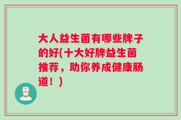 大人益生菌有哪些牌子的好(十大好牌益生菌推荐,助你养成健康肠道!) 大人益生菌有哪些牌子的好(十大好牌益生菌推荐,助你养成健康肠道!)