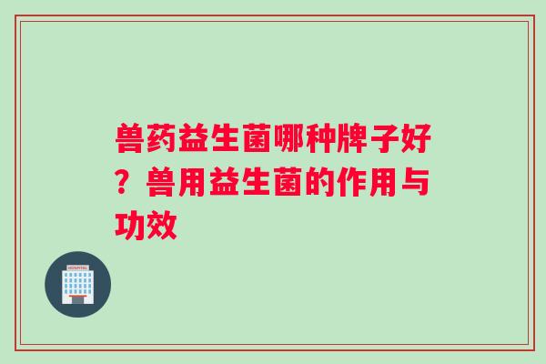 兽药益生菌哪种牌子好？兽用益生菌的作用与功效