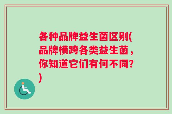各种品牌益生菌区别(品牌横跨各类益生菌，你知道它们有何不同？)