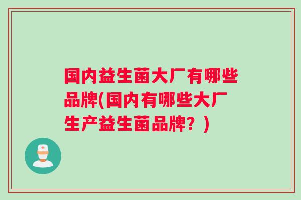 国内益生菌大厂有哪些品牌(国内有哪些大厂生产益生菌品牌？)