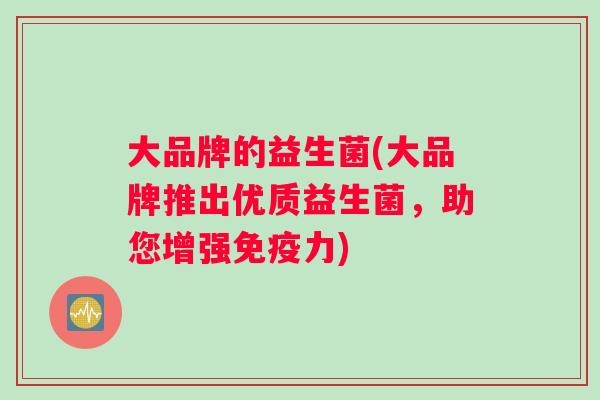 大品牌的益生菌(大品牌推出优质益生菌，助您增强免疫力)