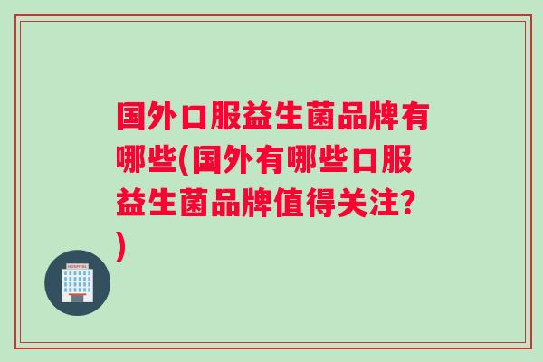 国外口服益生菌品牌有哪些(国外有哪些口服益生菌品牌值得关注？)