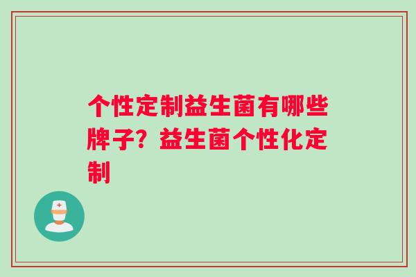 个性定制益生菌有哪些牌子？益生菌个性化定制