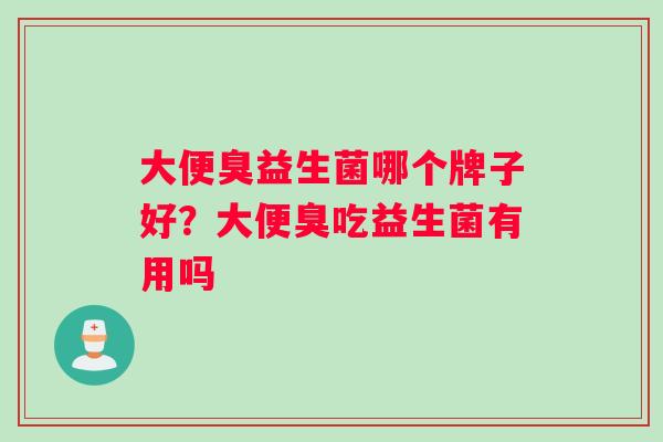 大便臭益生菌哪个牌子好？大便臭吃益生菌有用吗