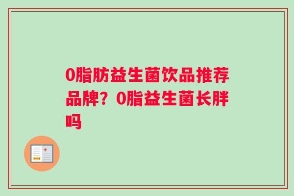 0脂肪益生菌饮品推荐品牌？0脂益生菌长胖吗