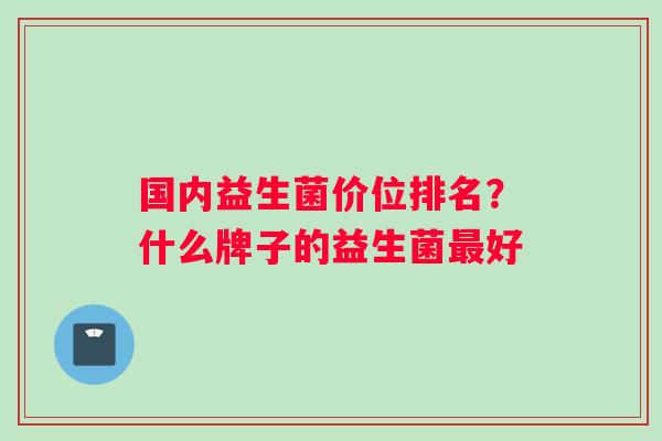 国内益生菌价位排名？什么牌子的益生菌最好
