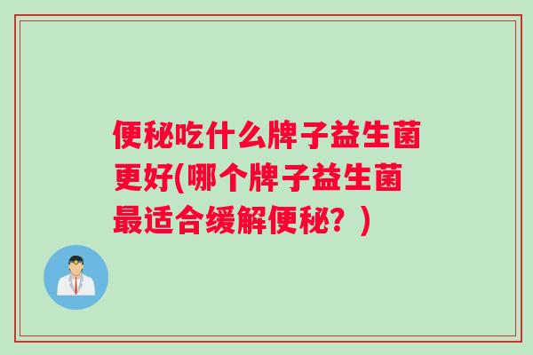 便秘吃什么牌子益生菌更好(哪个牌子益生菌最适合缓解便秘？)