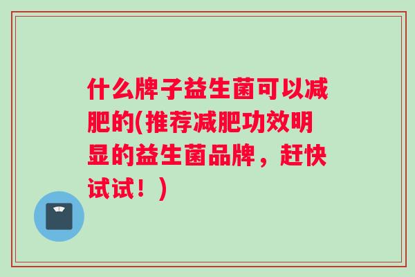 什么牌子益生菌可以的(推荐功效明显的益生菌品牌，赶快试试！)