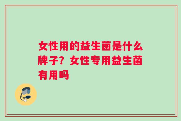 女性用的益生菌是什么牌子？女性专用益生菌有用吗