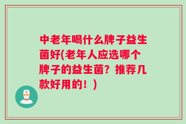 中老年喝什么牌子益生菌好(老年人应选哪个牌子的益生菌？推荐几款好用的！)