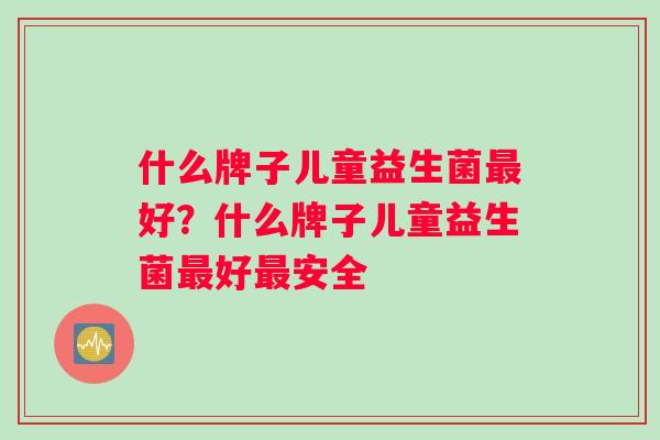 什么牌子儿童益生菌好?什么牌子儿童益生菌好安全 什么牌子儿童益生菌好?什么牌子儿童益生菌好安全