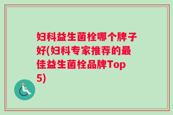 妇科益生菌栓哪个牌子好(妇科专家推荐的最佳益生菌栓品牌Top5)