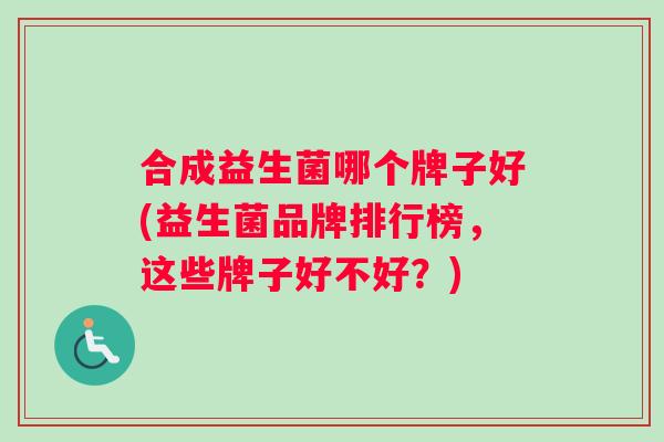 合成益生菌哪个牌子好(益生菌品牌排行榜，这些牌子好不好？)